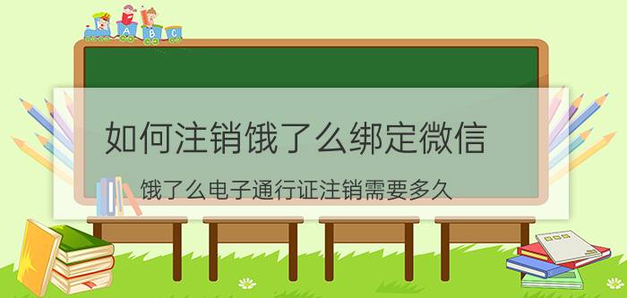 如何注销饿了么绑定微信 饿了么电子通行证注销需要多久？